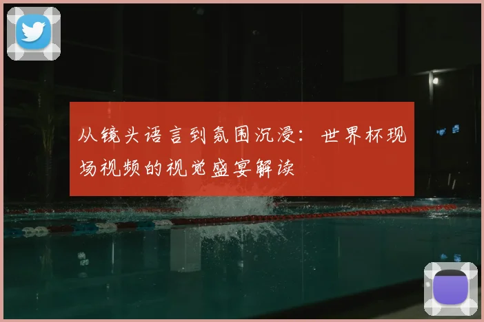从镜头语言到氛围沉浸：世界杯现场视频的视觉盛宴解读