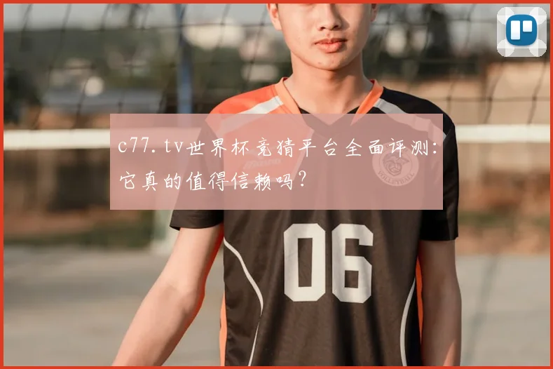 c77.tv世界杯竞猜平台全面评测:它真的值得信赖吗?