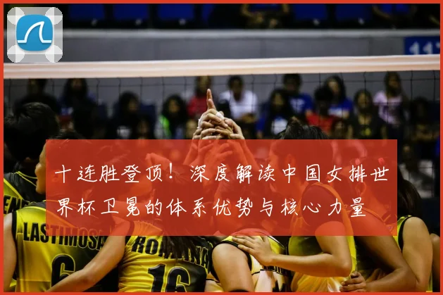 十连胜登顶!深度解读中国女排世界杯卫冕的体系优势与核心力量
