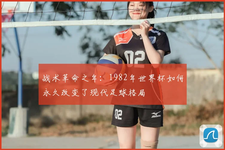 战术革命之年:1982年世界杯如何永久改变了现代足球格局