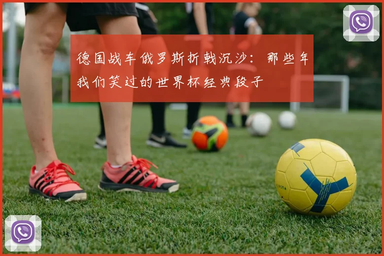 德国战车俄罗斯折戟沉沙：那些年我们笑过的世界杯经典段子
