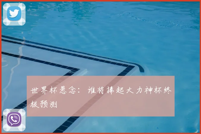 世界杯悬念：谁将捧起大力神杯终极预测