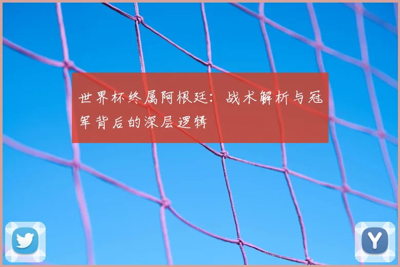 世界杯终属阿根廷：战术解析与冠军背后的深层逻辑