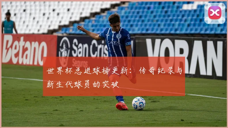 世界杯总进球榜更新：传奇纪录与新生代球员的突破