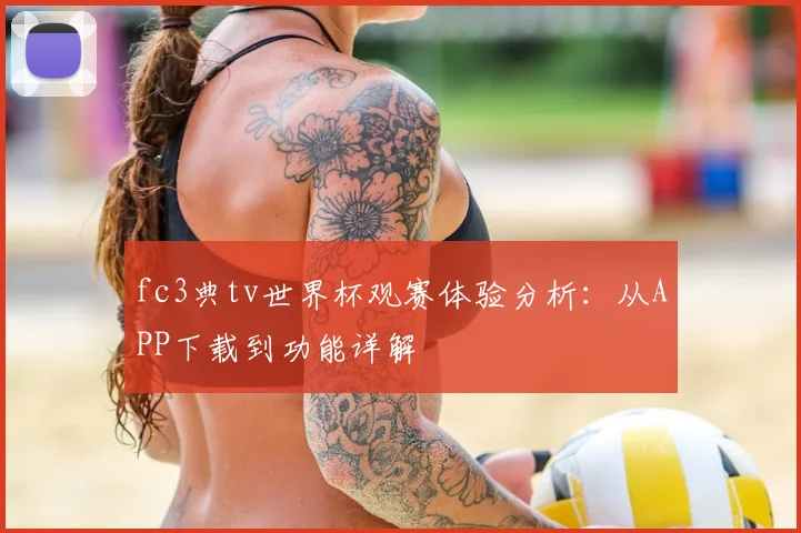 fc3典tv世界杯观赛体验分析:从APP下载到功能详解