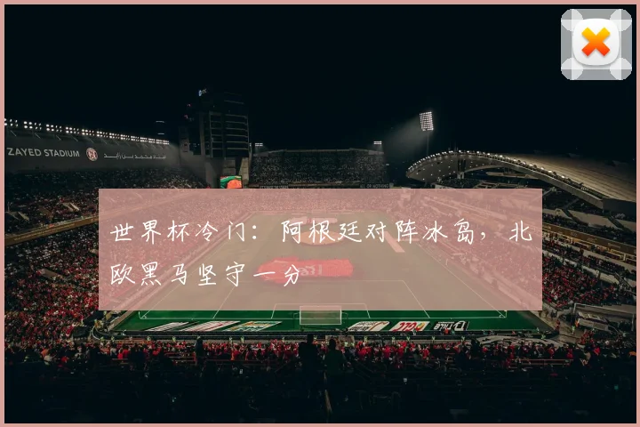 世界杯冷门:阿根廷对阵冰岛,北欧黑马坚守一分