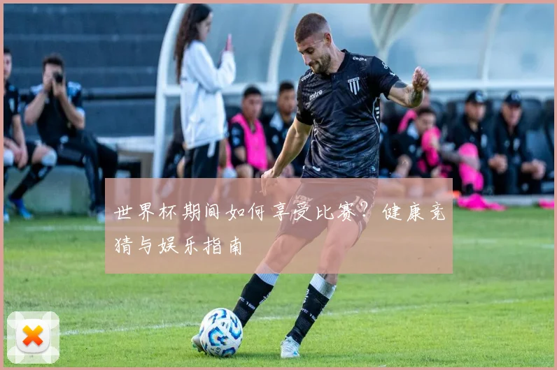 世界杯期间如何享受比赛？健康竞猜与娱乐指南